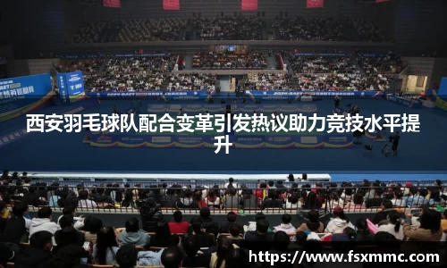 西安羽毛球队配合变革引发热议助力竞技水平提升