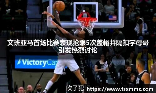 文班亚马首场比赛表现抢眼5次盖帽并隔扣字母哥引发热烈讨论