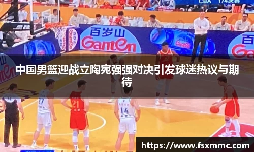 中国男篮迎战立陶宛强强对决引发球迷热议与期待