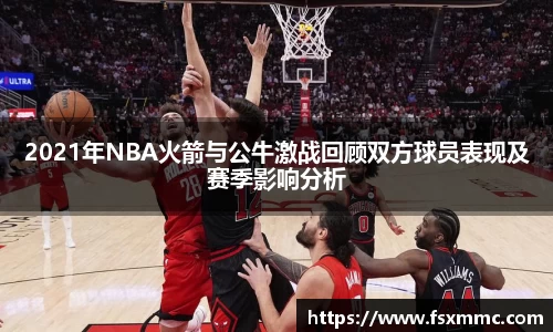 2021年NBA火箭与公牛激战回顾双方球员表现及赛季影响分析