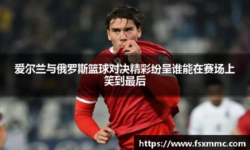 爱尔兰与俄罗斯篮球对决精彩纷呈谁能在赛场上笑到最后